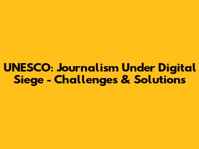 UNESCO: Journalism Under Digital Siege - Challenges & Solutions