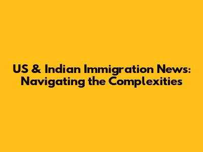 US & Indian Immigration News: Navigating the Complexities