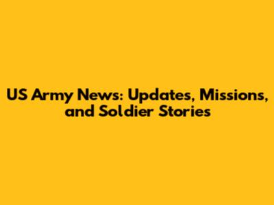 US Army News: Updates, Missions, and Soldier Stories