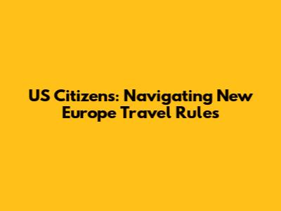 US Citizens: Navigating New Europe Travel Rules