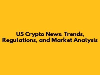 US Crypto News: Trends, Regulations, and Market Analysis