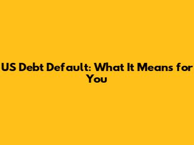 US Debt Default: What It Means for You