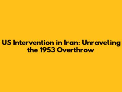 US Intervention in Iran: Unraveling the 1953 Overthrow