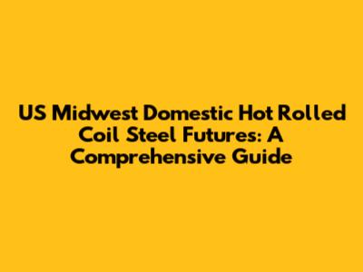 US Midwest Domestic Hot Rolled Coil Steel Futures: A Comprehensive Guide