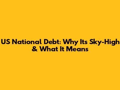 US National Debt: Why It's Sky-High & What It Means