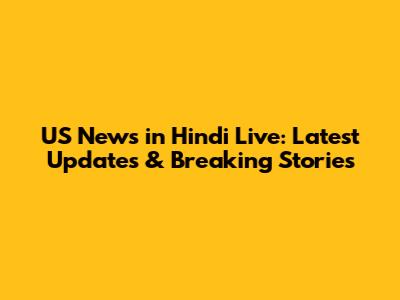 US News in Hindi Live: Latest Updates & Breaking Stories