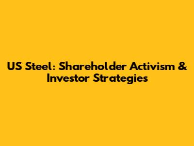 US Steel: Shareholder Activism & Investor Strategies