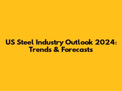 US Steel Industry Outlook 2024: Trends & Forecasts