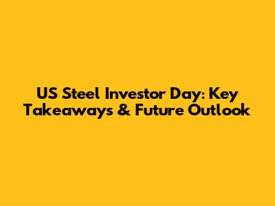 US Steel Investor Day: Key Takeaways & Future Outlook