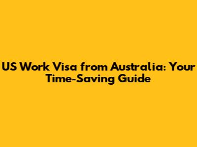 US Work Visa from Australia: Your Time-Saving Guide