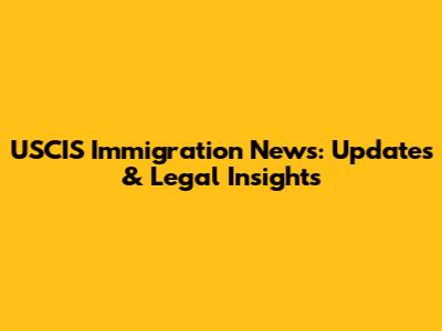 USCIS Immigration News: Updates & Legal Insights