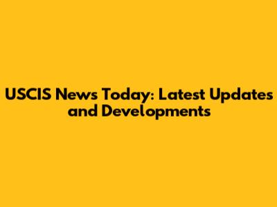 USCIS News Today: Latest Updates and Developments