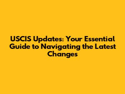 USCIS Updates: Your Essential Guide to Navigating the Latest Changes
