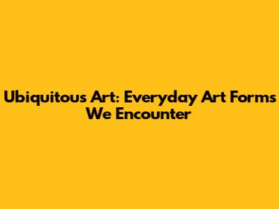Ubiquitous Art: Everyday Art Forms We Encounter