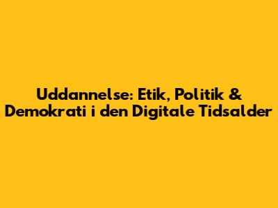Uddannelse: Etik, Politik & Demokrati i den Digitale Tidsalder