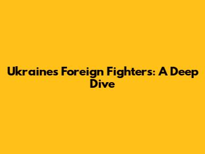 Ukraine's Foreign Fighters: A Deep Dive