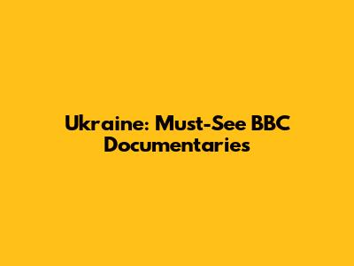 Ukraine: Must-See BBC Documentaries