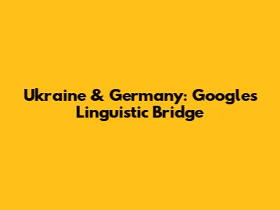 Ukraine & Germany: Google's Linguistic Bridge