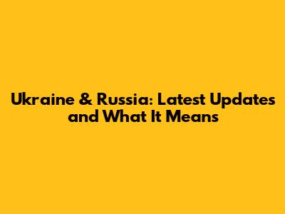 Ukraine & Russia: Latest Updates and What It Means