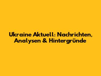 Ukraine Aktuell: Nachrichten, Analysen & Hintergründe