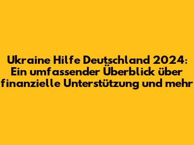 Ukraine Hilfe Deutschland 2024: Ein umfassender Überblick über finanzielle Unterstützung und mehr