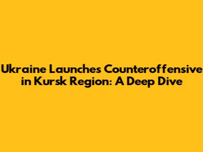 Ukraine Launches Counteroffensive in Kursk Region: A Deep Dive