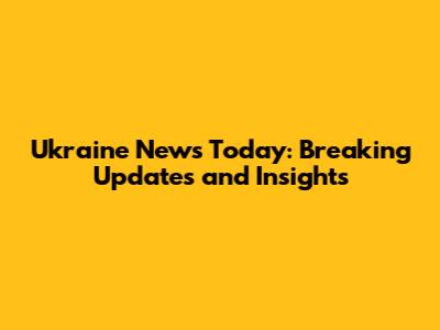Ukraine News Today: Breaking Updates and Insights