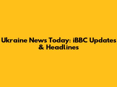 Ukraine News Today: iBBC Updates & Headlines