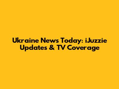 Ukraine News Today: iJuzzie Updates & TV Coverage