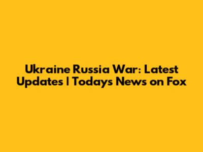 Ukraine Russia War: Latest Updates | Today's News on Fox