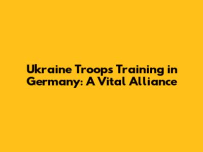 Ukraine Troops Training in Germany: A Vital Alliance