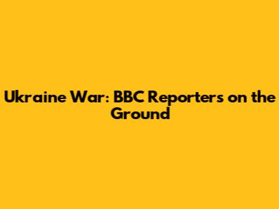 Ukraine War: BBC Reporters on the Ground