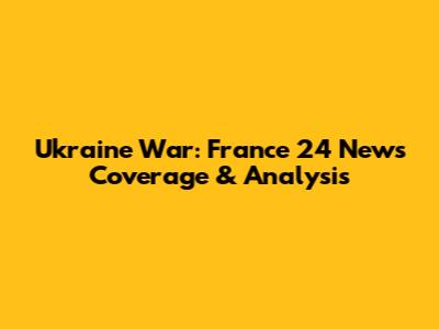Ukraine War: France 24 News Coverage & Analysis