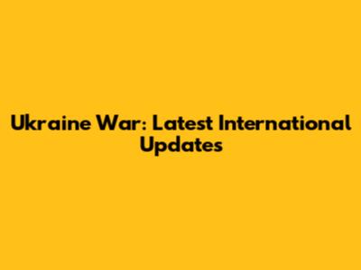 Ukraine War: Latest International Updates