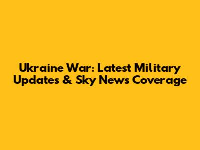 Ukraine War: Latest Military Updates & Sky News Coverage