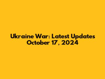 Ukraine War: Latest Updates October 17, 2024