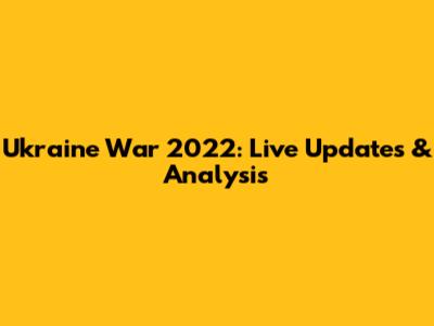 Ukraine War 2022: Live Updates & Analysis
