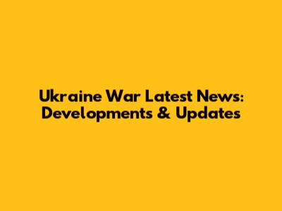 Ukraine War Latest News: Developments & Updates