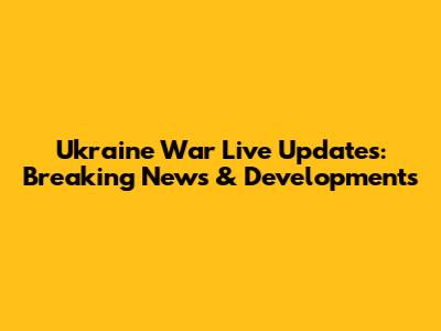 Ukraine War Live Updates: Breaking News & Developments