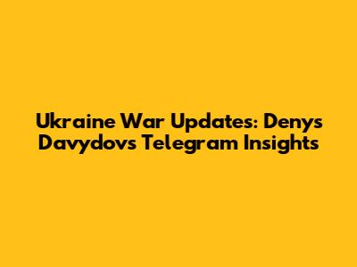 Ukraine War Updates: Denys Davydov's Telegram Insights