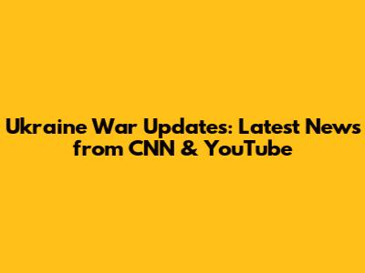 Ukraine War Updates: Latest News from CNN & YouTube