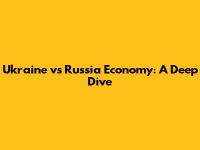 Ukraine vs Russia Economy: A Deep Dive