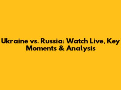 Ukraine vs. Russia: Watch Live, Key Moments & Analysis