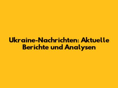 Ukraine-Nachrichten: Aktuelle Berichte und Analysen