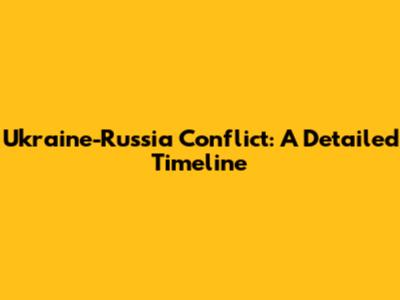Ukraine-Russia Conflict: A Detailed Timeline