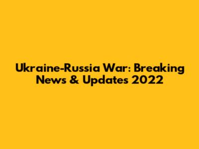 Ukraine-Russia War: Breaking News & Updates 2022