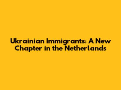 Ukrainian Immigrants: A New Chapter in the Netherlands