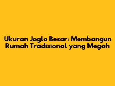 Ukuran Joglo Besar: Membangun Rumah Tradisional yang Megah