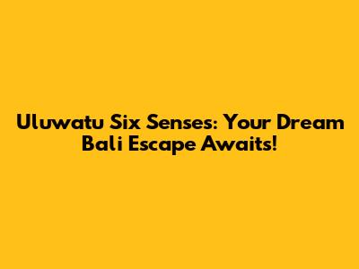 Uluwatu Six Senses: Your Dream Bali Escape Awaits!