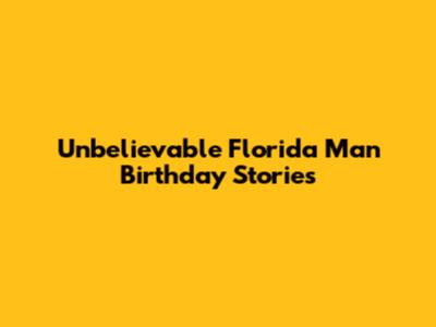 Unbelievable Florida Man Birthday Stories